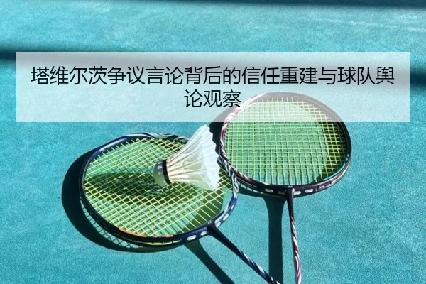 塔维尔茨争议言论背后的信任重建与球队舆论观察